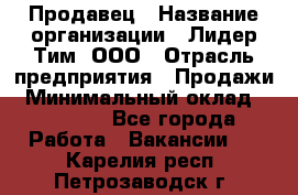 Продавец › Название организации ­ Лидер Тим, ООО › Отрасль предприятия ­ Продажи › Минимальный оклад ­ 23 000 - Все города Работа » Вакансии   . Карелия респ.,Петрозаводск г.